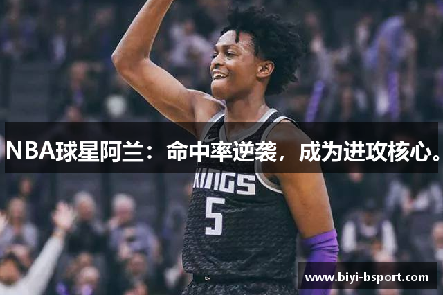 NBA球星阿兰：命中率逆袭，成为进攻核心。