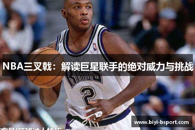 NBA三叉戟：解读巨星联手的绝对威力与挑战