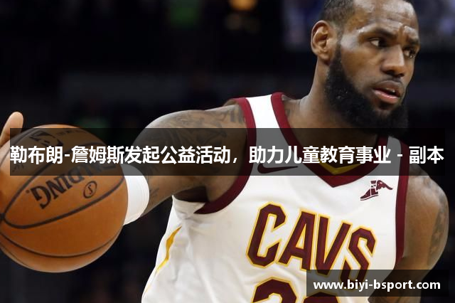 勒布朗-詹姆斯发起公益活动，助力儿童教育事业 - 副本