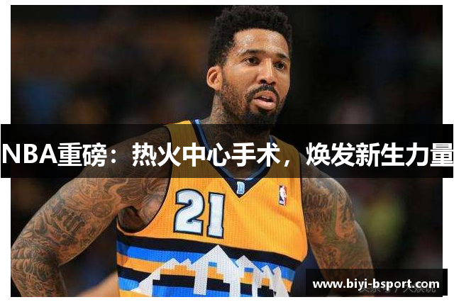 NBA重磅：热火中心手术，焕发新生力量