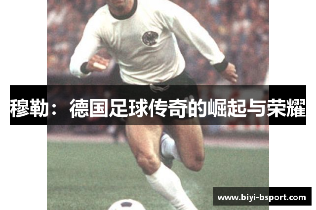 穆勒：德国足球传奇的崛起与荣耀