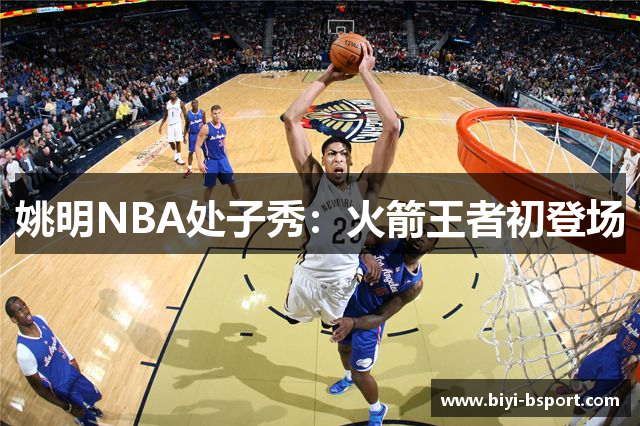 姚明NBA处子秀：火箭王者初登场
