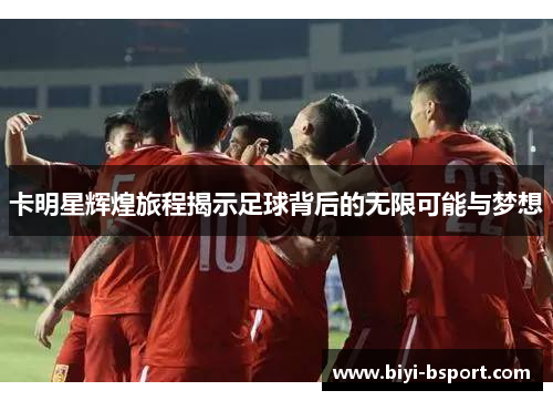 卡明星辉煌旅程揭示足球背后的无限可能与梦想