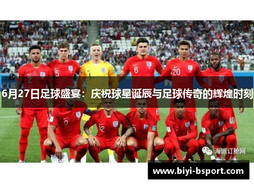 6月27日足球盛宴：庆祝球星诞辰与足球传奇的辉煌时刻