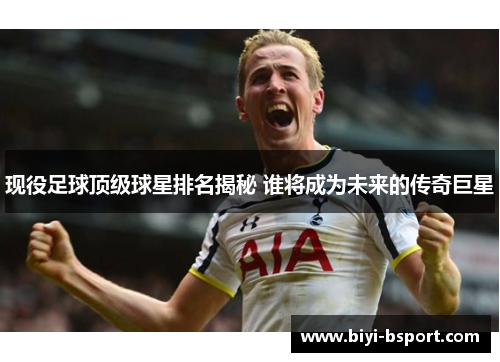 现役足球顶级球星排名揭秘 谁将成为未来的传奇巨星