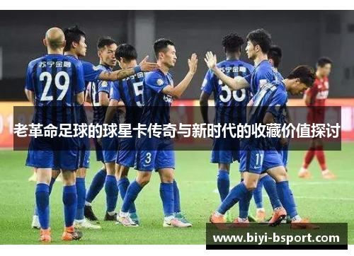 老革命足球的球星卡传奇与新时代的收藏价值探讨