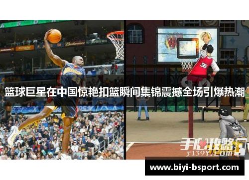 篮球巨星在中国惊艳扣篮瞬间集锦震撼全场引爆热潮