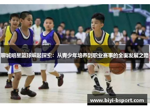 聊城明星篮球崛起探索：从青少年培养到职业赛事的全面发展之路