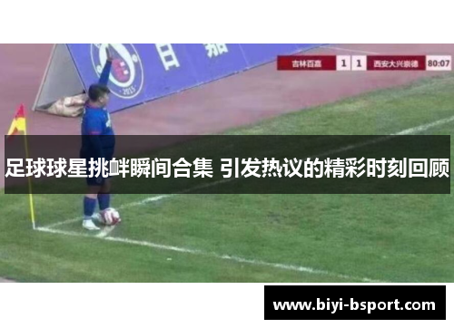 足球球星挑衅瞬间合集 引发热议的精彩时刻回顾