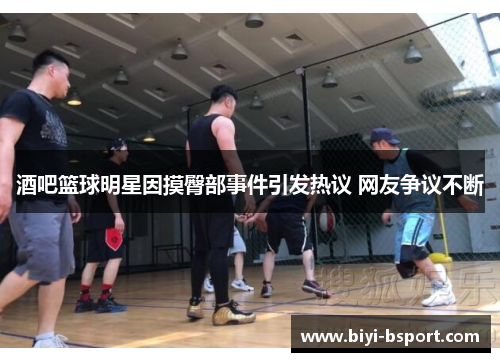 酒吧篮球明星因摸臀部事件引发热议 网友争议不断