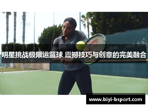 明星挑战极限运篮球 震撼技巧与创意的完美融合