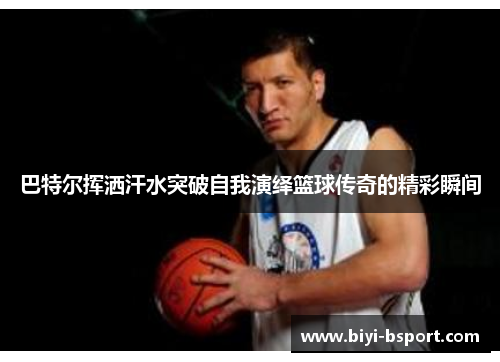 巴特尔挥洒汗水突破自我演绎篮球传奇的精彩瞬间