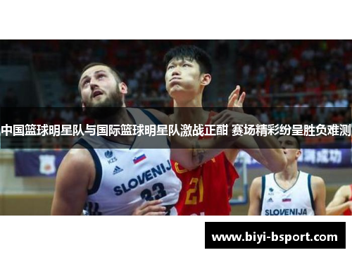 中国篮球明星队与国际篮球明星队激战正酣 赛场精彩纷呈胜负难测